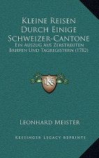 Kleine Reisen Durch Einige Schweizer-Cantone: Ein Auszug Aus Zerstreuten Briefen Und Tagregistern (1782)