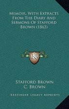 Memoir, With Extracts From The Diary And Sermons Of Stafford Brown (1863)