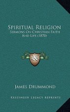 Spiritual Religion: Sermons On Christian Faith And Life (1870)