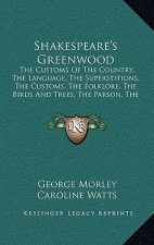 Shakespeare's Greenwood: The Customs Of The Country, The Language, The Superstitions, The Customs, The Folklore, The Birds And Trees, The Parso