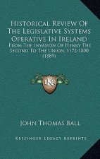Historical Review Of The Legislative Systems Operative In Ireland: From The Invasion Of Henry The Second To The Union, 1172-1800 (1889)
