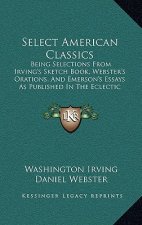 Select American Classics: Being Selections From Irving's Sketch Book, Webster's Orations, And Emerson's Essays As Published In The Eclectic Engl