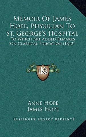 Memoir Of James Hope, Physician To St. George's Hospital: To Which Are Added Remarks On Classical Education (1842)