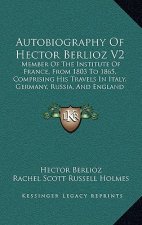 Autobiography Of Hector Berlioz V2: Member Of The Institute Of France, From 1803 To 1865, Comprising His Travels In Italy, Germany, Russia, And Englan