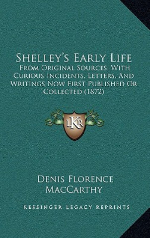 Shelley's Early Life: From Original Sources, With Curious Incidents, Letters, And Writings Now First Published Or Collected (1872)
