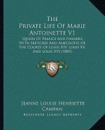 The Private Life Of Marie Antoinette V1: Queen Of France And Navarre, With Sketches And Anecdotes Of The Courts Of Louis XIV, Louis XV, And Louis XVI