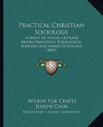 Practical Christian Sociology: A Series Of Special Lectures Before Princeton Theological Seminary And Marietta College (1895)