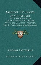 Memoir Of James Macgregor: With Notices Of The Colonization Of The Lower Provinces Of British America, And Of The Social And Religious Condition