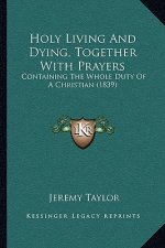 Holy Living And Dying, Together With Prayers: Containing The Whole Duty Of A Christian (1839)