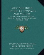 Shop And Road Testing Of Dynamos And Motors: A Practical Manual For The Testing Floor, The Car Barn, And The Road (1901)