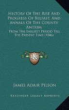 History Of The Rise And Progress Of Belfast, And Annals Of The County Antrim: From The Earliest Period Till The Present Time (1846)