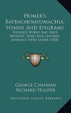 Homer's Batrachomyomachia, Hymns And Epigrams: Hesiod's Works And Days; Musaeus' Hero And Leander; Juvenal's Fifth Satire (1858)