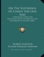 On The Sufferings Of Christ For Our Sake: Consisting Chiefly Of Selections From The Writings Of Archbishop Leighton (1866)