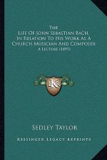 The Life Of John Sebastian Bach, In Relation To His Work As A Church Musician And Composer: A Lecture (1897)