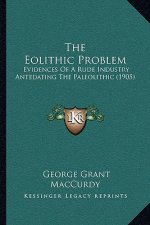 The Eolithic Problem: Evidences Of A Rude Industry Antedating The Paleolithic (1905)