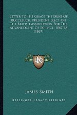 Letter To His Grace The Duke Of Buccleuch, President Elect On The British Association For The Advancement Of Science, 1867-68 (1867)