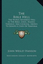 The Bible Hell: The Words Rendered Hell In The Bible, Sheol, Hadees, Tartarus, And Gehenna, Shown To Denote A State Of Temporal Durati