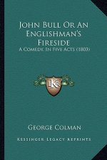 John Bull Or An Englishman's Fireside: A Comedy, In Five Acts (1803)