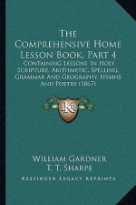The Comprehensive Home Lesson Book, Part 4: Containing Lessons In Holy Scripture, Arithmetic, Spelling, Grammar And Geography, Hymns And Poetry (1867)