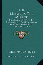 The Masses In The Mirror: Being An Analysis Of The Fundamentals Of Government And The Limitations Of Democracy (1919)