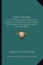 Left Overs: How To Transform Them Into Palatable And Wholesome Dishes, With Many New And Valuable Recipes (1898)
