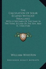 The Calculation Of Solar Eclipses Without Parallaxes: With A Specimen Of The Same In The Total Eclipse Of The Sun, May 11, 1724 (1724)