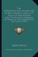 The Condition And Capabilities Of Van Diemen's Land, As A Place Of Emigration: Being The Practical Experience Of Nearly Ten Years' Residence In The Co