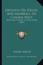 Geology, Oil Fields, And Minerals, Of Canada West: How And Where To Find Them (1865)