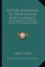 Letters Addressed To Trinitarians And Calvinists: Occasioned By Dr. Wood's Letters To Unitarians (1820)