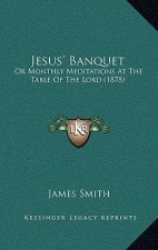 Jesus' Banquet: Or Monthly Meditations At The Table Of The Lord (1878)