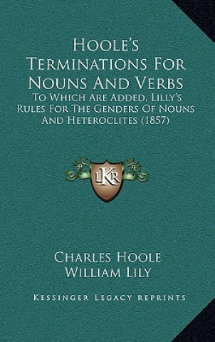 Hoole's Terminations For Nouns And Verbs: To Which Are Added, Lilly's Rules For The Genders Of Nouns And Heteroclites (1857)