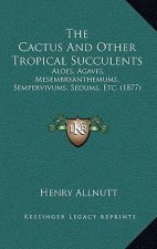 The Cactus And Other Tropical Succulents: Aloes, Agaves, Mesembryanthemums, Sempervivums, Sedums, Etc. (1877)