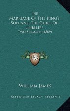 The Marriage Of The King's Son And The Guilt Of Unbelief: Two Sermons (1869)