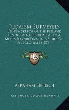 Judaism Surveyed: Being A Sketch Of The Rise And Development Of Judaism From Moses To Our Days, In A Series Of Five Lectures (1874)