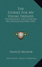 The Stories For My Young Friends: The Ericksons; The Clever Boy Or Consider Another (1852)