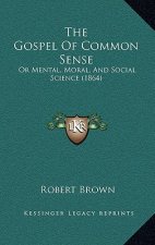 The Gospel Of Common Sense: Or Mental, Moral, And Social Science (1864)