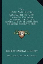The Death And Funeral Ceremonies Of John Caldwell Calhoun: Containing The Speeches, Reports, And Other Documents Connected Therewith (1850)