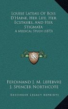Louise Lateau Of Bois D'Haine, Her Life, Her Ecstasies, And Her Stigmata: A Medical Study (1873)
