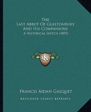 The Last Abbot Of Glastonbury And His Companions: A Historical Sketch (1895)