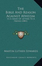 The Bible And Reason Against Atheism: In A Series Of Letters To A Friend (1881)