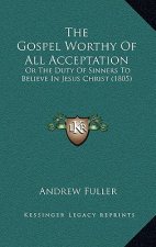 The Gospel Worthy of All Acceptation: Or the Duty of Sinners to Believe in Jesus Christ (1805)