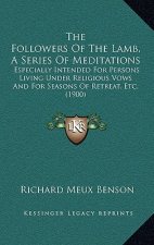 The Followers Of The Lamb, A Series Of Meditations: Especially Intended For Persons Living Under Religious Vows And For Seasons Of Retreat, Etc. (1900