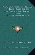 Peers Or People? The House Of Lords Weighed In The Balance And Found Wanting: An Appeal To History (1907)