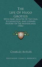 The Life Of Hugo Grotius: With Brief Minutes Of The Civil, Ecclesiastical, And Literary History Of The Netherlands (1826)