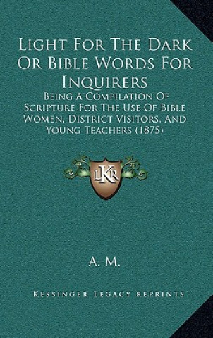 Light For The Dark Or Bible Words For Inquirers: Being A Compilation Of Scripture For The Use Of Bible Women, District Visitors, And Young Teachers (1