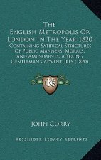 The English Metropolis Or London In The Year 1820: Containing Satirical Strictures Of Public Manners, Morals, And Amusements, A Young Gentleman's Adve