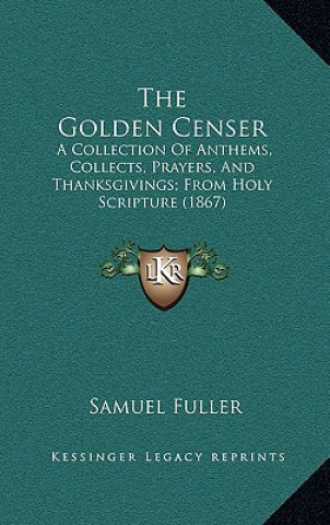 The Golden Censer: A Collection Of Anthems, Collects, Prayers, And Thanksgivings; From Holy Scripture (1867)