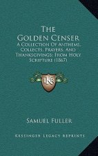 The Golden Censer: A Collection Of Anthems, Collects, Prayers, And Thanksgivings; From Holy Scripture (1867)