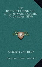 The Lost Sheep Found, And Other Sermons Preached To Children (1870)