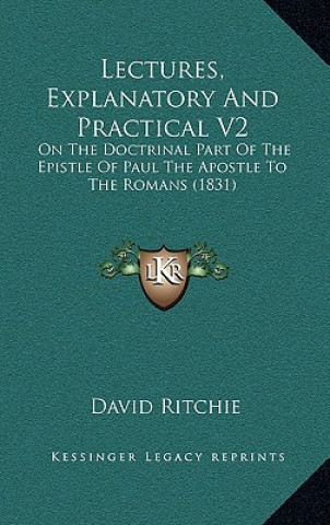 Lectures, Explanatory And Practical V2: On The Doctrinal Part Of The Epistle Of Paul The Apostle To The Romans (1831)